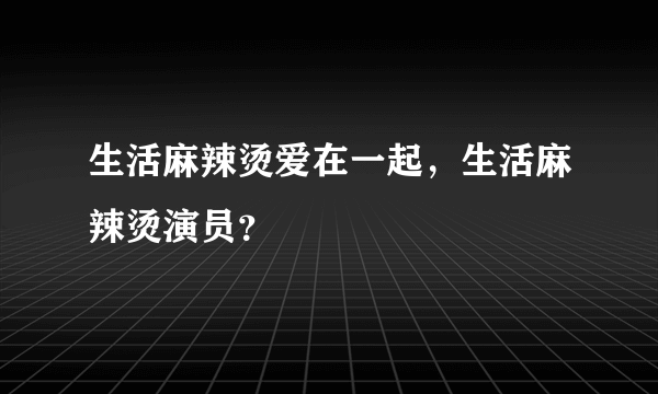 生活麻辣烫爱在一起，生活麻辣烫演员？