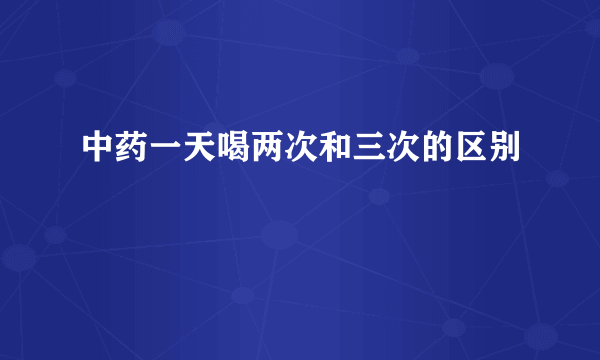 中药一天喝两次和三次的区别