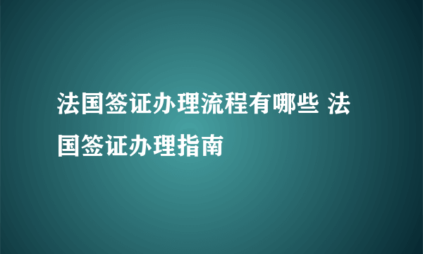 法国签证办理流程有哪些 法国签证办理指南