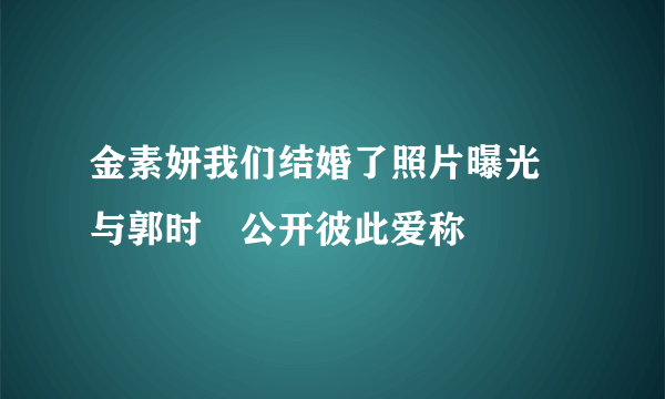 金素妍我们结婚了照片曝光 与郭时旸公开彼此爱称