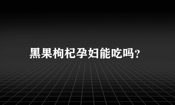 黑果枸杞孕妇能吃吗？