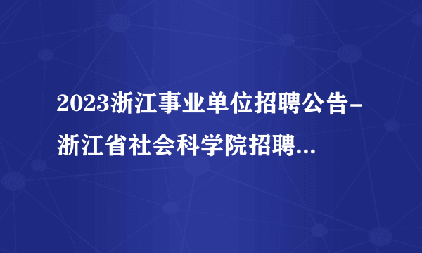 2023浙江事业单位招聘公告-浙江省社会科学院招聘4人公告_统考
