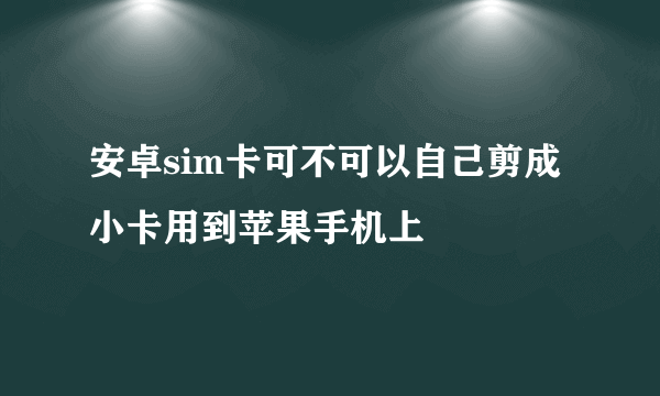 安卓sim卡可不可以自己剪成小卡用到苹果手机上