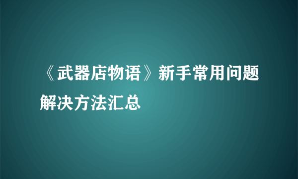 《武器店物语》新手常用问题解决方法汇总