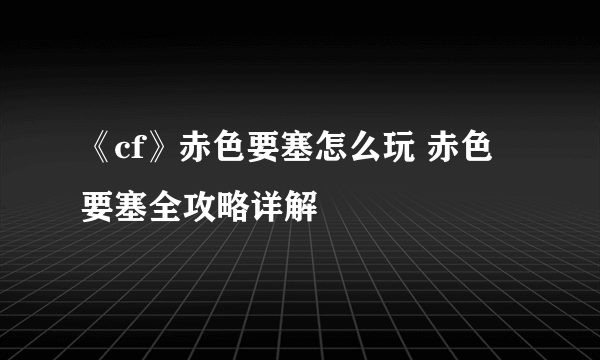 《cf》赤色要塞怎么玩 赤色要塞全攻略详解