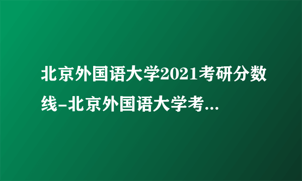 北京外国语大学2021考研分数线-北京外国语大学考研分数线是多少