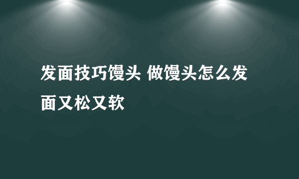 发面技巧馒头 做馒头怎么发面又松又软