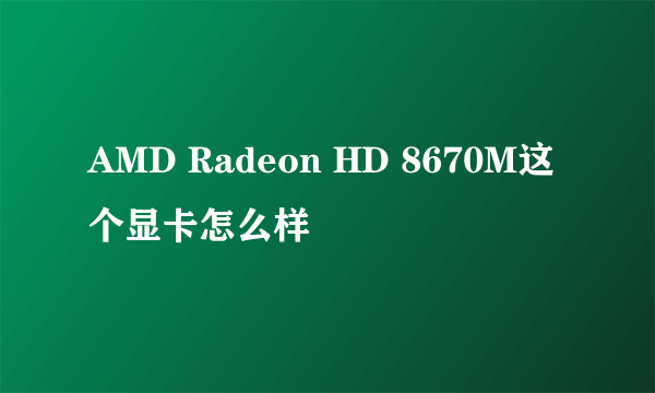 AMD Radeon HD 8670M这个显卡怎么样