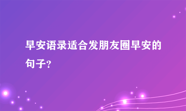 早安语录适合发朋友圈早安的句子？