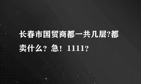 长春市国贸商都一共几层?都卖什么？急！1111？