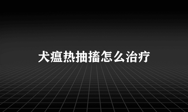 犬瘟热抽搐怎么治疗