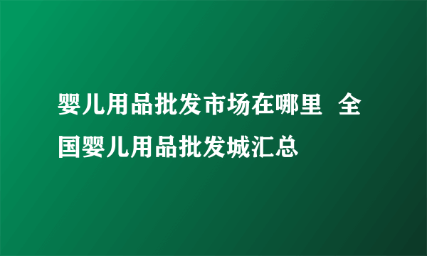 婴儿用品批发市场在哪里  全国婴儿用品批发城汇总