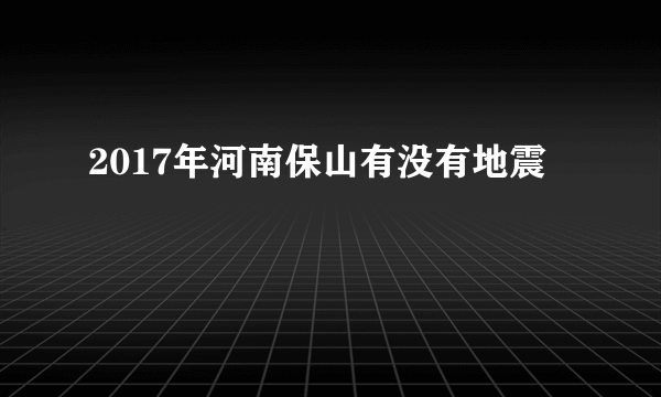 2017年河南保山有没有地震