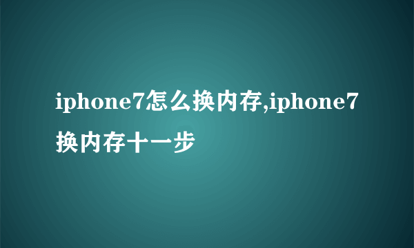 iphone7怎么换内存,iphone7换内存十一步