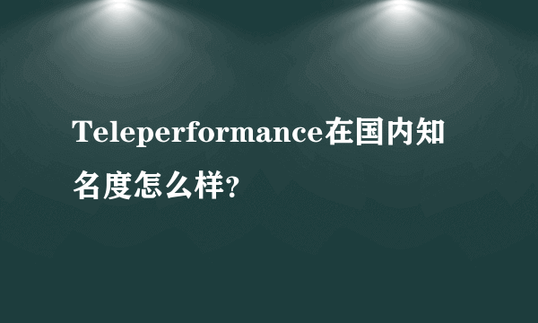 Teleperformance在国内知名度怎么样？