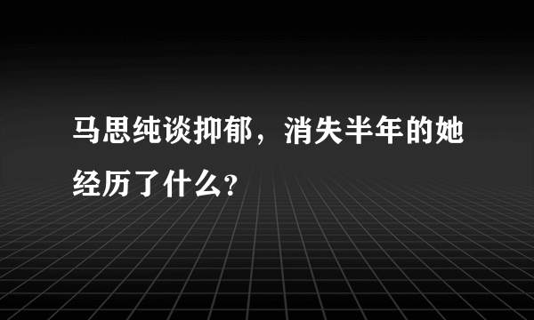 马思纯谈抑郁，消失半年的她经历了什么？