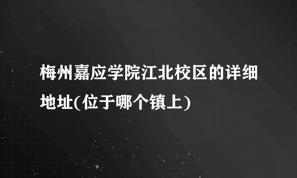 梅州嘉应学院江北校区的详细地址(位于哪个镇上)