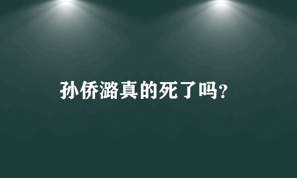 孙侨潞真的死了吗？