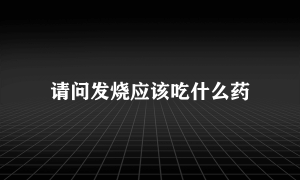 请问发烧应该吃什么药