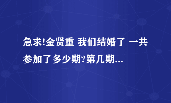 急求!金贤重 我们结婚了 一共参加了多少期?第几期到第几期?