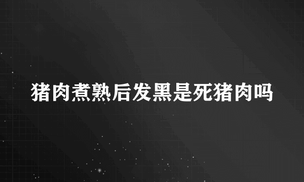 猪肉煮熟后发黑是死猪肉吗