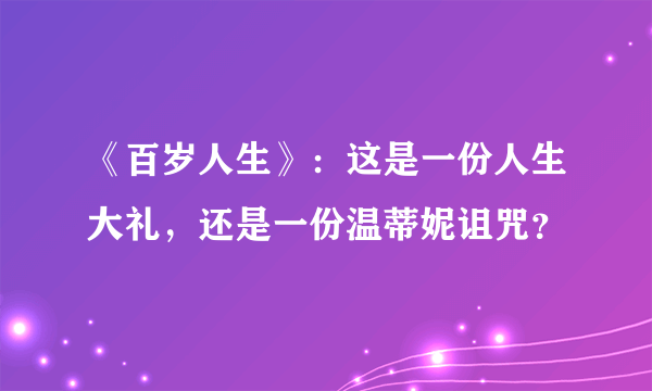 《百岁人生》：这是一份人生大礼，还是一份温蒂妮诅咒？