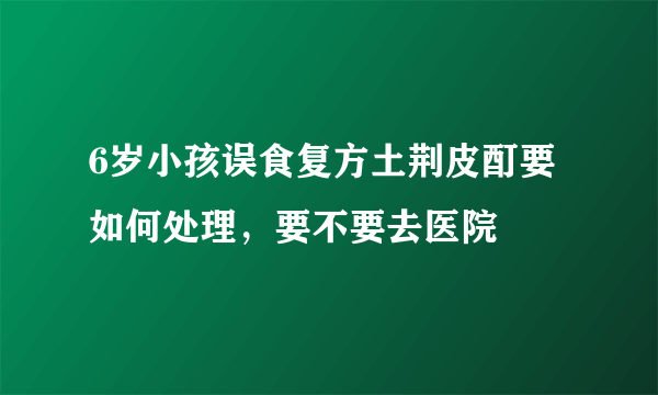 6岁小孩误食复方土荆皮酊要如何处理，要不要去医院