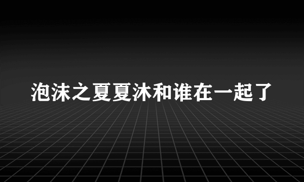 泡沫之夏夏沐和谁在一起了