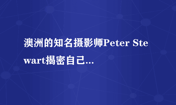 澳洲的知名摄影师Peter Stewart揭密自己照片的Before&After