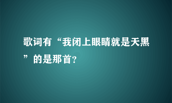 歌词有“我闭上眼睛就是天黑”的是那首？