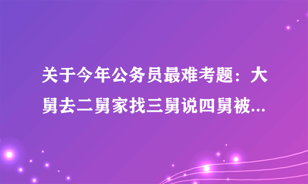 关于今年公务员最难考题：大舅去二舅家找三舅说四舅被五舅骗去六舅家