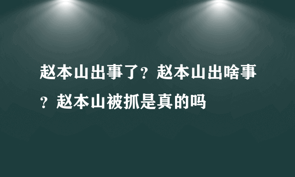 赵本山出事了？赵本山出啥事？赵本山被抓是真的吗