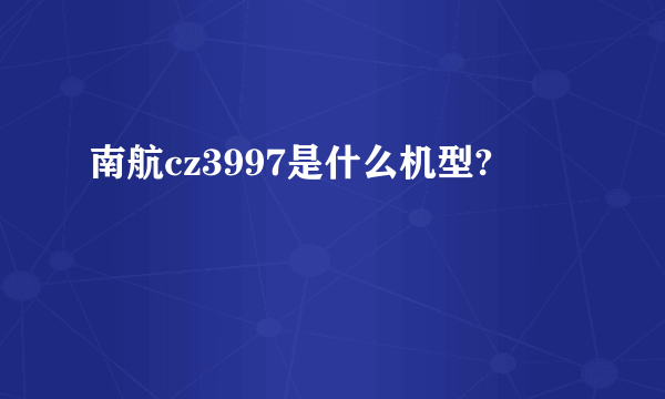 南航cz3997是什么机型?