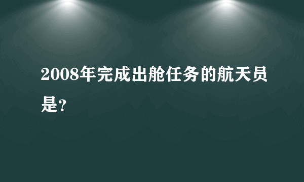 2008年完成出舱任务的航天员是？