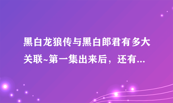 黑白龙狼传与黑白郎君有多大关联~第一集出来后，还有哪几集出现~！