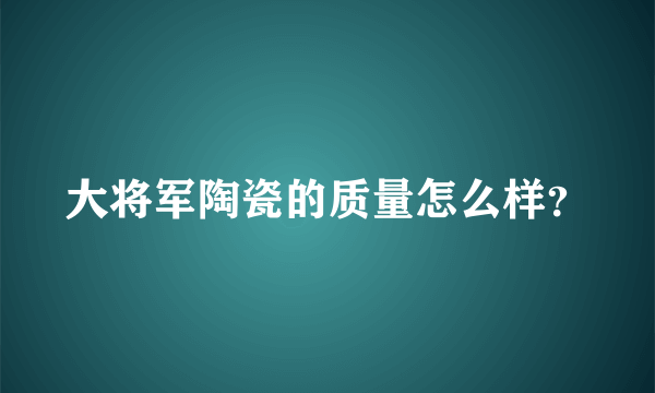 大将军陶瓷的质量怎么样？