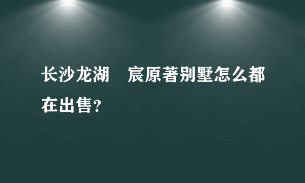 长沙龙湖璟宸原著别墅怎么都在出售？