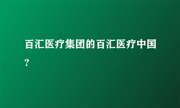 百汇医疗集团的百汇医疗中国？