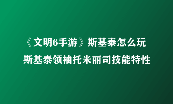 《文明6手游》斯基泰怎么玩 斯基泰领袖托米丽司技能特性