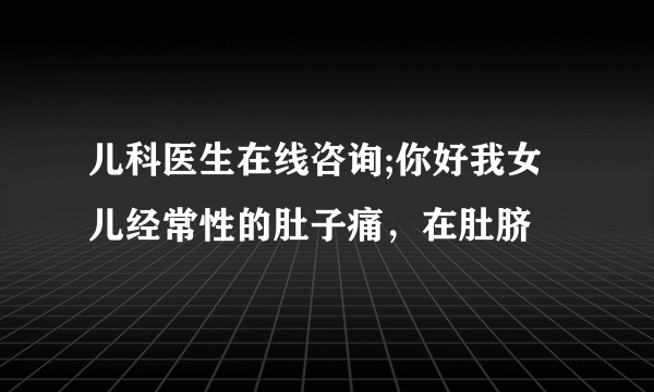 儿科医生在线咨询;你好我女儿经常性的肚子痛，在肚脐