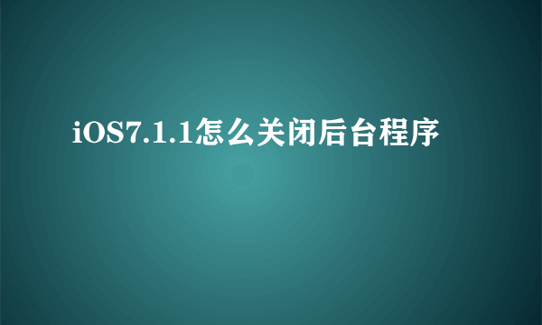 iOS7.1.1怎么关闭后台程序