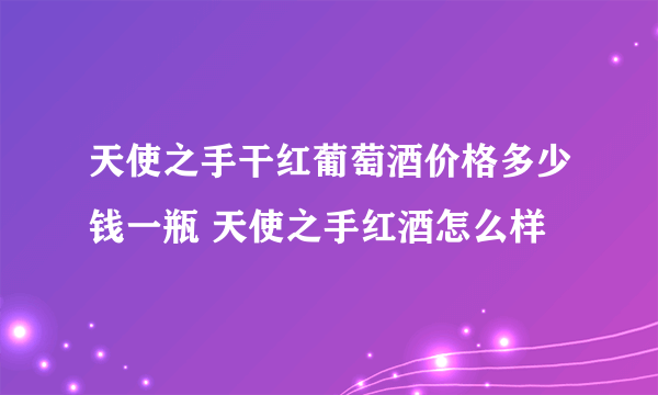 天使之手干红葡萄酒价格多少钱一瓶 天使之手红酒怎么样