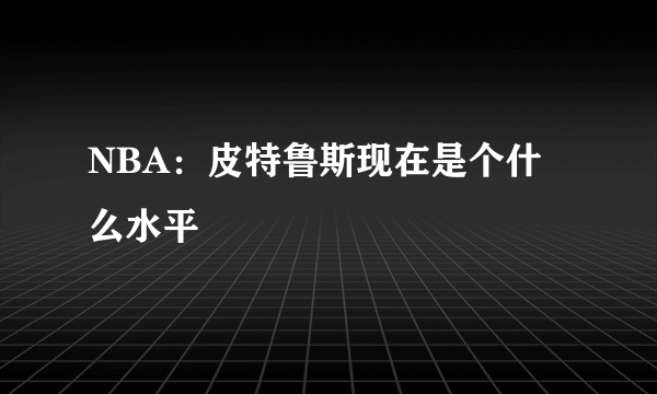 NBA：皮特鲁斯现在是个什么水平