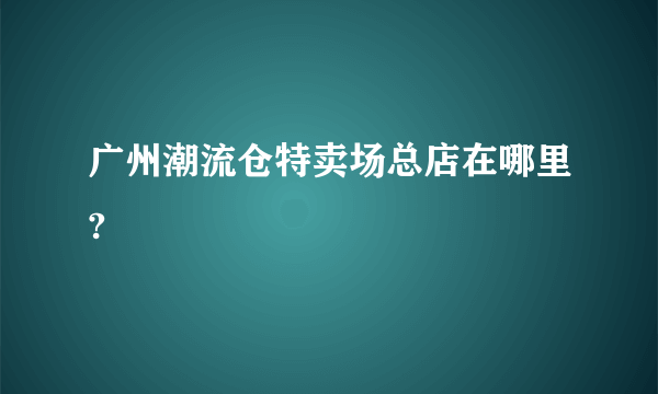 广州潮流仓特卖场总店在哪里?