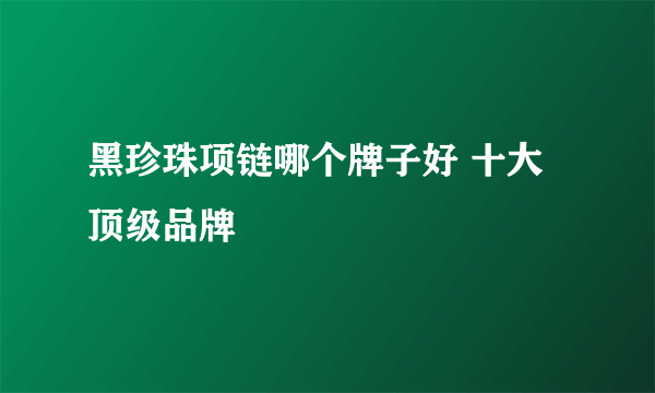 黑珍珠项链哪个牌子好 十大顶级品牌