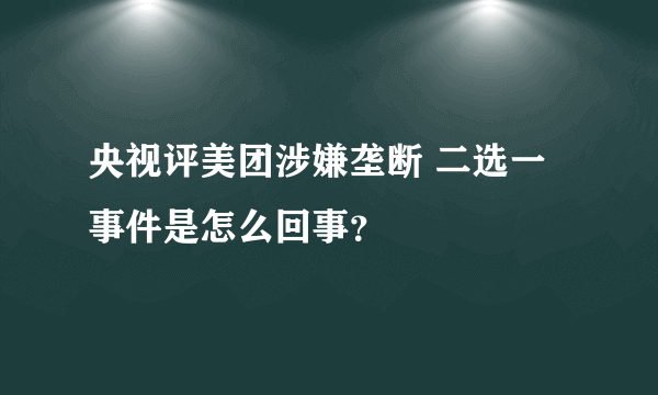 央视评美团涉嫌垄断 二选一事件是怎么回事？