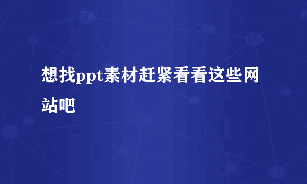 想找ppt素材赶紧看看这些网站吧