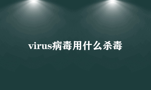 virus病毒用什么杀毒