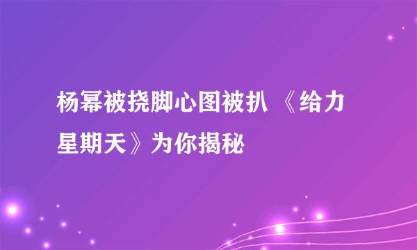 杨幂被挠脚心图被扒 《给力星期天》为你揭秘