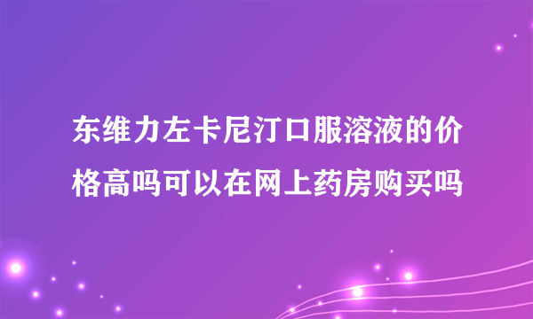 东维力左卡尼汀口服溶液的价格高吗可以在网上药房购买吗